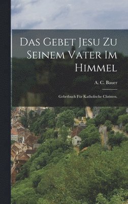 bokomslag Das Gebet Jesu zu seinem Vater im Himmel: Gebetbuch für katholische Christen.