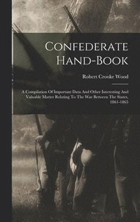 bokomslag Confederate Hand-book: A Compilation Of Important Data And Other Interesting And Valuable Matter Relating To The War Between The States, 1861-1865