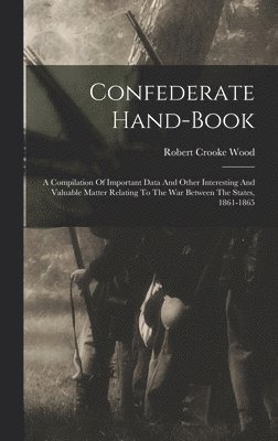 bokomslag Confederate Hand-book: A Compilation Of Important Data And Other Interesting And Valuable Matter Relating To The War Between The States, 1861-1865