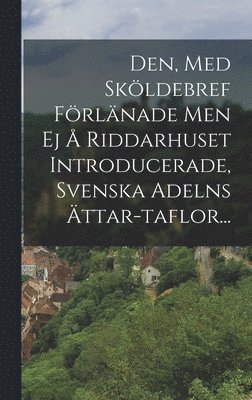 Den, Med Sköldebref Förlänade Men Ej Å Riddarhuset Introducerade, Svenska Adelns Ättar-taflor...