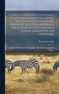 bokomslag Cours D'hippologie Contenant 1 La Connaissance Du Cheval, 2 L'hygiène 3 L'industrie Chevaline Suivi D'un Appendice Sur La Position Du Cavalier À Cheva
