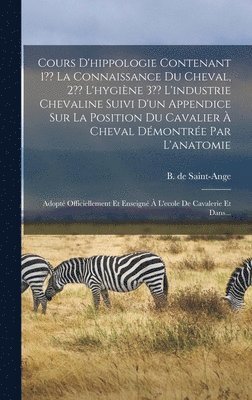 bokomslag Cours D'hippologie Contenant 1 La Connaissance Du Cheval, 2 L'hygine 3 L'industrie Chevaline Suivi D'un Appendice Sur La Position Du Cavalier  Cheval Dmontre Par L'anatomie