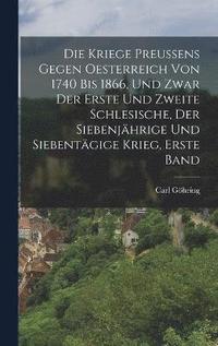 bokomslag Die kriege preuens gegen Oesterreich von 1740 bis 1866, und zwar der erste und zweite Schlesische, der siebenjhrige und siebentgige Krieg, Erste Band