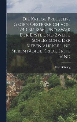 Die kriege preuens gegen Oesterreich von 1740 bis 1866, und zwar der erste und zweite Schlesische, der siebenjhrige und siebentgige Krieg, Erste Band 1