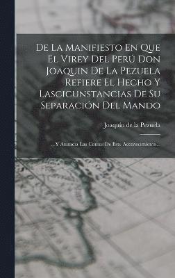 De La Manifiesto En Que El Virey Del Per Don Joaquin De La Pezuela Refiere El Hecho Y Lascicunstancias De Su Separacin Del Mando 1