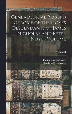 Genealogical Record of Some of the Noyes Descendants of James Nicholas and Peter Noyes Volume; Volume II 1