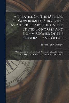 bokomslag A Treatise On The Method Of Government Surveying As Prescribed By The United States Congress, And Commissioner Of The General Land Office