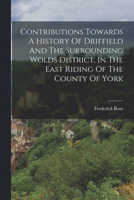 bokomslag Contributions Towards A History Of Driffield And The Surrounding Wolds District, In The East Riding Of The County Of York