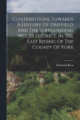 Contributions Towards A History Of Driffield And The Surrounding Wolds District, In The East Riding Of The County Of York 1