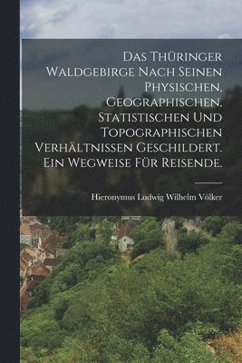 bokomslag Das Thringer Waldgebirge nach seinen physischen, geographischen, statistischen und topographischen Verhltnissen geschildert. Ein Wegweise fr Reisende.