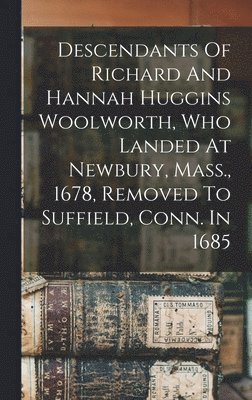 Descendants Of Richard And Hannah Huggins Woolworth, Who Landed At Newbury, Mass., 1678, Removed To Suffield, Conn. In 1685 1