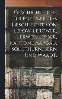 bokomslag Geschichtliche Belege ber das Geschlecht von Lerow, Lerower, Lerwer, Lerber, Kantone Aargau, Solothurn, Bern und Waadt.