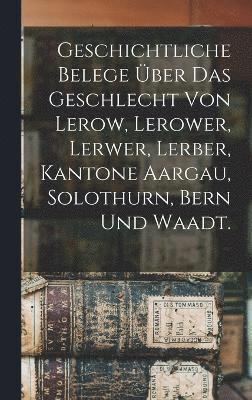 bokomslag Geschichtliche Belege ber das Geschlecht von Lerow, Lerower, Lerwer, Lerber, Kantone Aargau, Solothurn, Bern und Waadt.