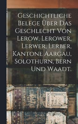 Geschichtliche Belege ber das Geschlecht von Lerow, Lerower, Lerwer, Lerber, Kantone Aargau, Solothurn, Bern und Waadt. 1