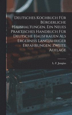 Deutsches Kochbuch fr brgerliche Haushaltungen. Ein neues praktisches Handbuch fr Deutsche Hausfrauen als Ergebni langjhriger Erfahrungen, Zweite Auflage 1