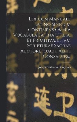 Lexicon Manuale Latino Sinicum Continens Omnia Vocabula Latina Utilia, Et Primitiva, Etiam Scripturae Sacrae Auctore Joach. Alph. Gonsalves...