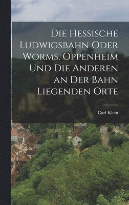 bokomslag Die hessische Ludwigsbahn oder Worms, Oppenheim und die anderen an der Bahn liegenden Orte