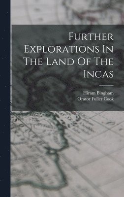 Hiram Bingham, Orator Fuller Cook - Further Explorations In The Land Of The Incas, Inbunden