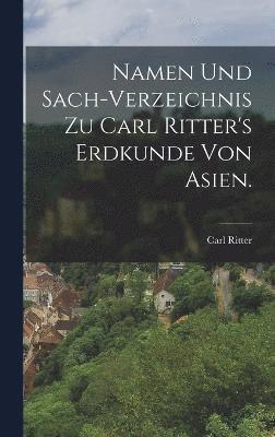 Namen und Sach-Verzeichnis zu Carl Ritter's Erdkunde von Asien. 1