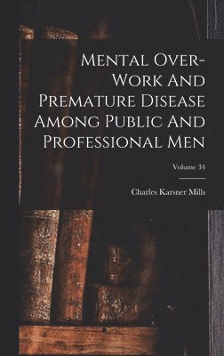 Charles Karsner Mills - Mental Over-work And Premature Disease Among Public And Professional Men; Volume 34, Inbunden