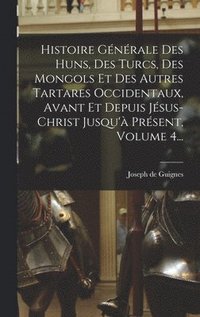 bokomslag Histoire Gnrale Des Huns, Des Turcs, Des Mongols Et Des Autres Tartares Occidentaux, Avant Et Depuis Jsus-christ Jusqu' Prsent, Volume 4...