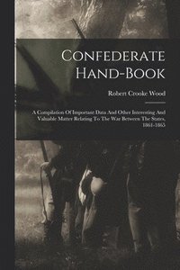 bokomslag Confederate Hand-book: A Compilation Of Important Data And Other Interesting And Valuable Matter Relating To The War Between The States, 1861-1865