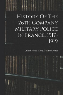 History Of The 26th Company Military Police In France, 1917-1919 1