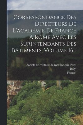 Italy), Accademia Di Francia (Rome, Société de l'Histoire de l'Art Franç - Correspondance Des Directeurs De L'académie De France À Rome Avec Les Surintendants Des Bâtiments, Volume 16..., Häftad