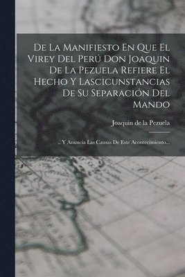 bokomslag De La Manifiesto En Que El Virey Del Per Don Joaquin De La Pezuela Refiere El Hecho Y Lascicunstancias De Su Separacin Del Mando