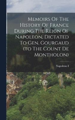 Napoleon I (Emperor of the French - Memoirs Of The History Of France During The Reign Of Napoleon, Dictated To Gen. Gourgaud (to The Count De Montholon), Inbunden