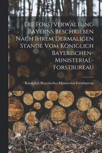 bokomslag Die Forstverwaltung Bayerns beschrieben nach ihrem dermaligen Stande vom kniglich Bayerischen-Ministerial-Forstbureau