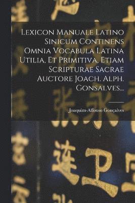 Lexicon Manuale Latino Sinicum Continens Omnia Vocabula Latina Utilia, Et Primitiva, Etiam Scripturae Sacrae Auctore Joach. Alph. Gonsalves... 1