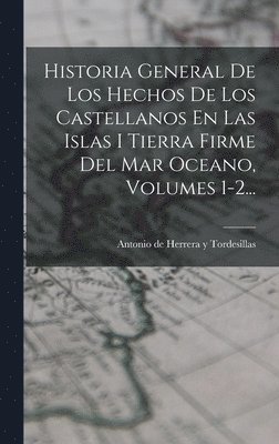 Historia General De Los Hechos De Los Castellanos En Las Islas I Tierra Firme Del Mar Oceano, Volumes 1-2... 1