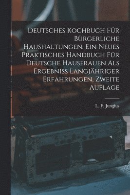 Deutsches Kochbuch fr brgerliche Haushaltungen. Ein neues praktisches Handbuch fr Deutsche Hausfrauen als Ergebni langjhriger Erfahrungen, Zweite Auflage 1