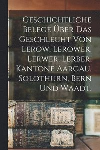 bokomslag Geschichtliche Belege ber das Geschlecht von Lerow, Lerower, Lerwer, Lerber, Kantone Aargau, Solothurn, Bern und Waadt.