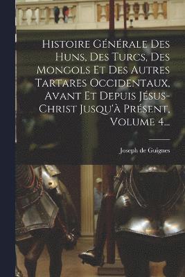 bokomslag Histoire Gnrale Des Huns, Des Turcs, Des Mongols Et Des Autres Tartares Occidentaux, Avant Et Depuis Jsus-christ Jusqu' Prsent, Volume 4...