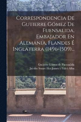 Correspondencia De Gutierre Gmez De Fuensalida, Embajador En Alemania, Flandes  Inglaterra (1496-1509)... 1