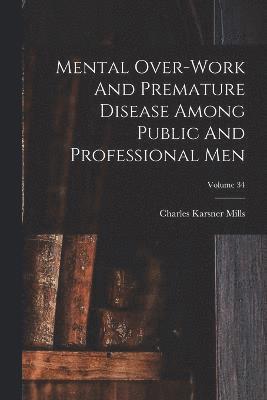 Charles Karsner Mills - Mental Over-work And Premature Disease Among Public And Professional Men; Volume 34, Häftad