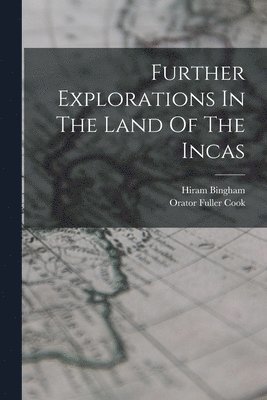 Hiram Bingham, Orator Fuller Cook - Further Explorations In The Land Of The Incas, Häftad
