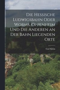 bokomslag Die hessische Ludwigsbahn oder Worms, Oppenheim und die anderen an der Bahn liegenden Orte