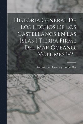 Historia General De Los Hechos De Los Castellanos En Las Islas I Tierra Firme Del Mar Oceano, Volumes 1-2... 1