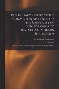 bokomslag Preliminary Report of the Commission Appointed by the University of Pennsylvania to Investigate Modern Spiritualism