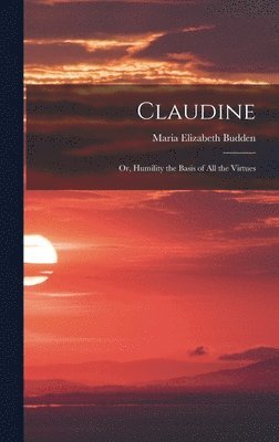 Maria Elizabeth Budden - Claudine; or, Humility the Basis of All the Virtues, Inbunden