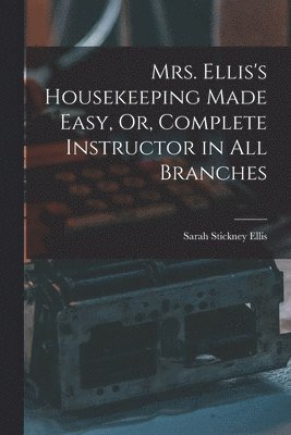 Sarah Stickney Ellis - Mrs. Ellis's Housekeeping Made Easy, Or, Complete Instructor in All Branches, Häftad