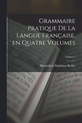Grammaire Pratique de la Langue Française, en Quatre Volumes; Volume 1