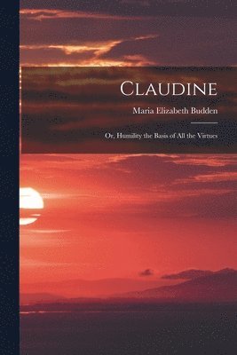 Maria Elizabeth Budden - Claudine; or, Humility the Basis of All the Virtues, Häftad