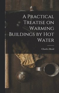 bokomslag A Practical Treatise on Warming Buildings by Hot Water