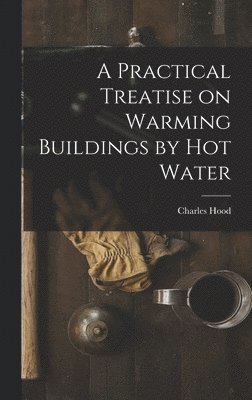 A Practical Treatise on Warming Buildings by Hot Water 1