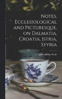 bokomslag Notes, Ecclesiological and Picturesque, on Dalmatia, Croatia, Istria, Styria