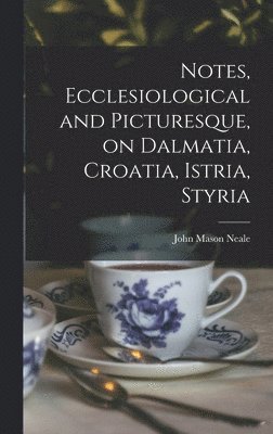 bokomslag Notes, Ecclesiological and Picturesque, on Dalmatia, Croatia, Istria, Styria